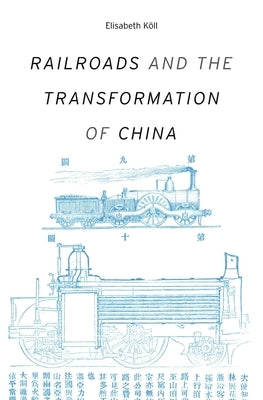 Railroads and the Transformation of China by Köll, Elisabeth