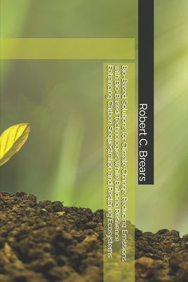 Bio-Based Solutions for Climate Change: Reducing Emissions with Bio-Based Technologies While Building Resilience Enhancing Carbon Sequestration and Re by Brears, Robert C.