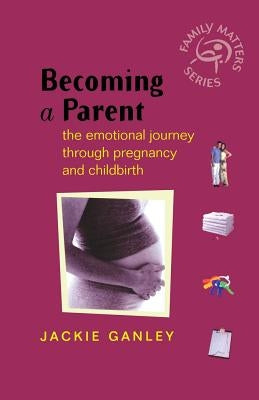 Becoming a Parent: The Emotional Journey Through Pregnancy and Childbirth by Ganley, Jackie