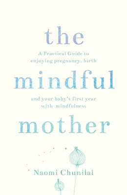 The Mindful Mother: A Practical and Spiritual Guide to Enjoying Pregnancy, Birth and Beyond with Mindfulness by Chunilal, Naomi