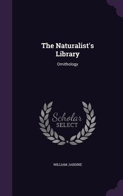 The Naturalist's Library: Ornithology by Jardine, William