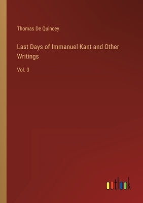 Last Days of Immanuel Kant and Other Writings: Vol. 3 by de Quincey, Thomas