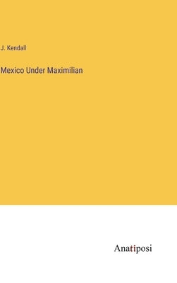 Mexico Under Maximilian by Kendall, J.