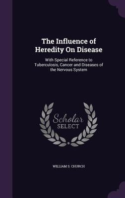 The Influence of Heredity On Disease: With Special Reference to Tuberculosis, Cancer and Diseases of the Nervous System by Church, William S.