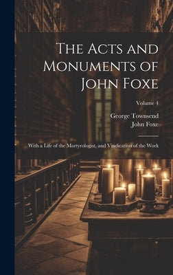 The Acts and Monuments of John Foxe: With a Life of the Martyrologist, and Vindication of the Work; Volume 4 by Townsend, George