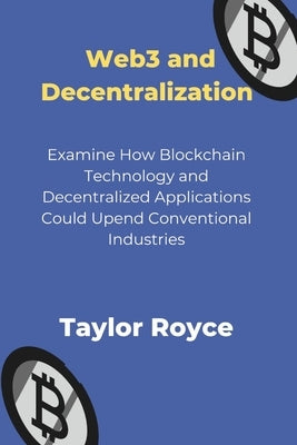 Web3 and Decentralization: Examine How Blockchain Technology and Decentralized Applications Could Upend Conventional Industries by Royce, Taylor