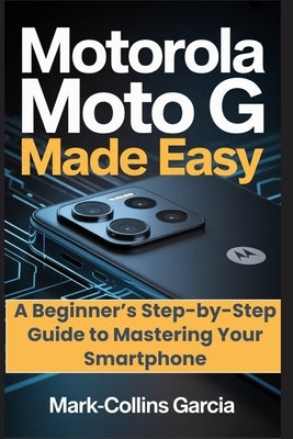 Motorola Moto G Made Easy: A Beginner's Step-by-Step Guide to Mastering Your Smartphone by Garcia, Mark-Collins