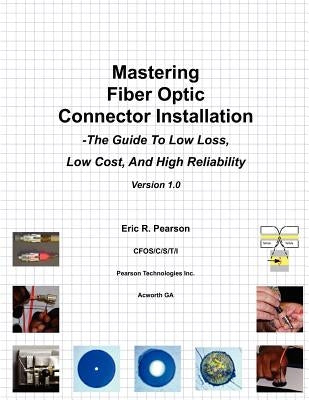 Mastering Fiber Optic Connector Installation: A Guide To Low Loss, Low Cost, And High Reliability by Pearson, Eric R.