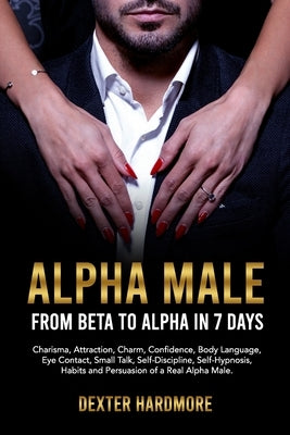 Alpha Male: FROM BETA TO ALPHA IN 7 DAYS: Charisma, Attraction, Charm, Confidence, Body Language, Eye Contact, Small Talk, Self-Di by Hardmore, Dexter