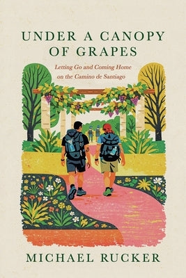 Under a Canopy of Grapes: Letting Go and Coming Home on the Camino de Santiago by Rucker, Michael