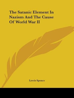 The Satanic Element in Nazism and the Cause of World War II by Spence, Lewis