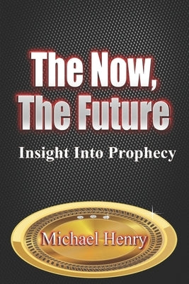The Now, The Future: Insight into Prophecy by Henry, Michael