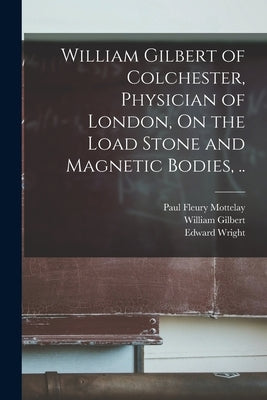 William Gilbert of Colchester, Physician of London, On the Load Stone and Magnetic Bodies, .. by Gilbert, William