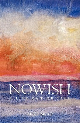 Nowish: A Life Out of Time by Mead, Alice