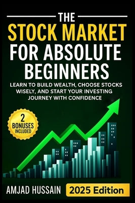 The Stock Market for Absolute Beginners: Learn to Build Wealth, Choose Stocks Wisely, and Start Your Investing Journey with Confidence - Paperback Edi by Hussain, Amjad