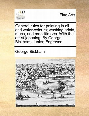 General rules for painting in oil and water-colours; washing prints, maps, and mezzitintoes. With the art of japaning. By George Bickham, Junior, Engr by Bickham, George
