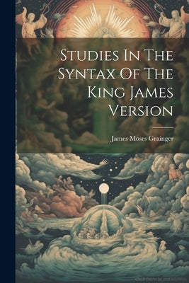 Studies In The Syntax Of The King James Version by Grainger, James Moses