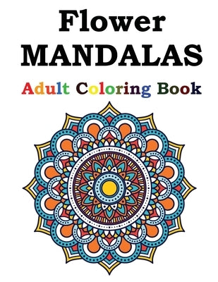 Flower Mandalas Adult Coloring Book: Adult Coloring Book Featuring Beautiful Mandalas Designed to Soothe the Soul by Publishing, Flower Mandalas