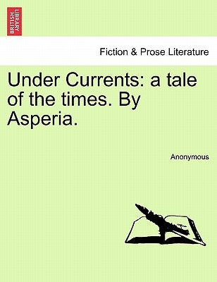 Under Currents: A Tale of the Times. by Asperia. by Anonymous