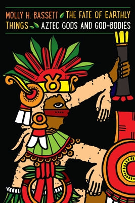 The Fate of Earthly Things: Aztec Gods and God-Bodies by Bassett, Molly H.