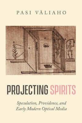 Projecting Spirits: Speculation, Providence, and Early Modern Optical Media by Väliaho, Pasi