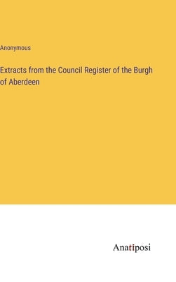 Extracts from the Council Register of the Burgh of Aberdeen by Anonymous