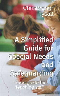 A Simplified Guide for Special Needs and Safeguarding: Basic guide for teaching staff by Tysall, Christopher