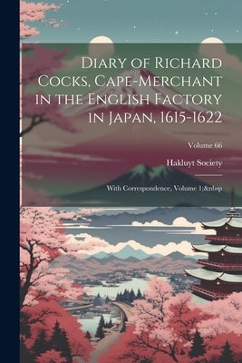 Diary of Richard Cocks, Cape-Merchant in the English Factory in Japan, 1615-1622: With Correspondence, Volume 1; Volume 66 by Hakluyt Society