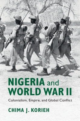 Nigeria and World War II: Colonialism, Empire, and Global Conflict by Korieh, Chima J.