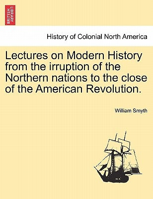 Lectures on Modern History from the Irruption of the Northern Nations to the Close of the American Revolution. Vol. I by Smyth, William
