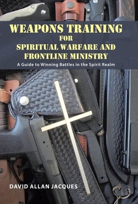 Weapons Training for Spiritual Warfare and Frontline Ministry: A Guide to Winning Battles in the Spirit Realm by Jacques, David Allan