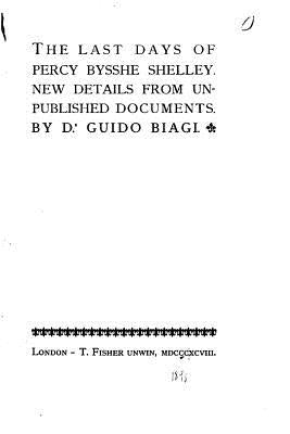 The Last Days of Percy Bysshe Shelley, New Details from Unpublished Documents by Biagi, Guido