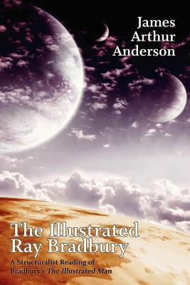 The Illustrated Ray Bradbury: A Structuralist Reading of Bradbury's The Illustrated Man by Anderson, James Arthur