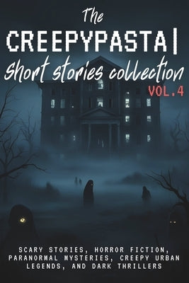The Creepypasta Short Stories Collection Vol. 4: Scary Stories, Horror Fiction, Paranormal Mysteries, Creepy Urban Legends, and Dark Thrillers by Writer, Ghost