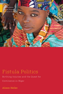 Fistula Politics: Birthing Injuries and the Quest for Continence in Niger by Heller, Alison