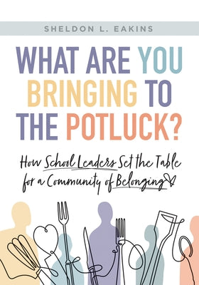 What Are You Bringing to the Potluck?: How School Leaders Set the Table for a Community of Belonging (Build Inclusive Schools That Enhance Attendance by Eakins, Sheldon L.