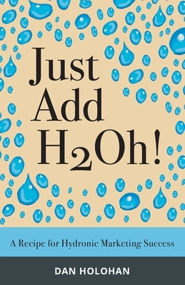 Just Add H2Oh!: A Recipe for Hydronic Marketing Success by Holohan, Dan