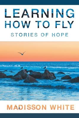 Learning How to Fly: Stories of Hope by White, Madisson