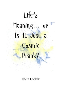 Life's Meaning... or Is It Just a Cosmic Prank? by LeClair, Colin