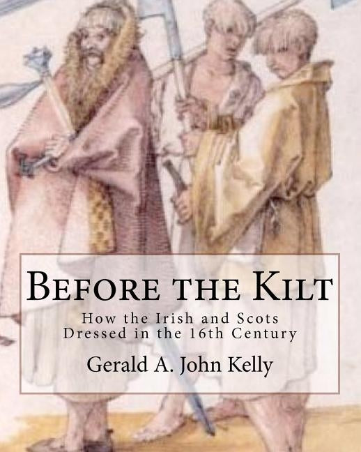 Before the Kilt: How the Irish and Scots Dressed in the 16th Century by Kelly, Gerald A. John