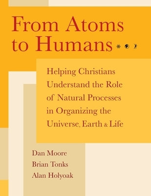 From Atoms to Humans: Helping Christians Understand the Role of Natural Processes in Organizing the Universe, Earth, and Life by Moore, Dan K.