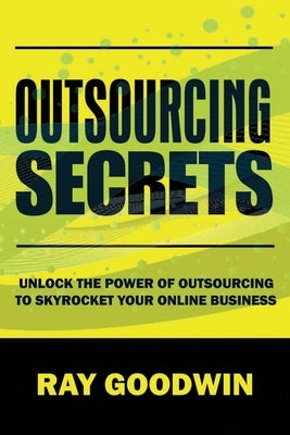 Outsourcing Secrets: Unlock the Power of Outsourcing to Skyrocket Your Online Business by Goodwin, Ray
