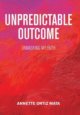 Unpredictable Outcome: Unmasking My Faith by Mata, Annette Ortiz