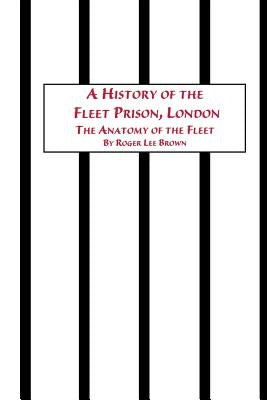 A History of the Fleet Prison, London the Anatomy of the Fleet by Brown, Roger Lee