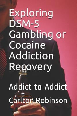 Exploring Dsm-5 Gambling or Cocaine Addiction Recovery: Addict to Addict by Robinson, Carlton Lawrence