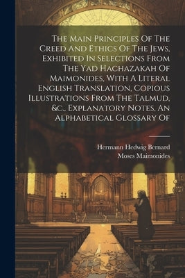 The Main Principles Of The Creed And Ethics Of The Jews, Exhibited In Selections From The Yad Hachazakah Of Maimonides, With A Literal English Transla by Maimonides, Moses