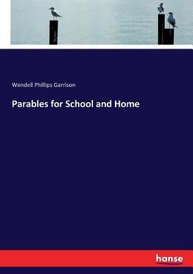 Parables for School and Home by Garrison, Wendell Phillips