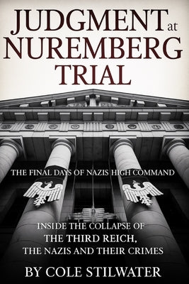 Judgment at Nuremberg Trial: The Final Days of Nazi Germany's High Command: Inside the Collapse of the Third Reich, The Nazis and Their Crimes by Stilwater, Cole