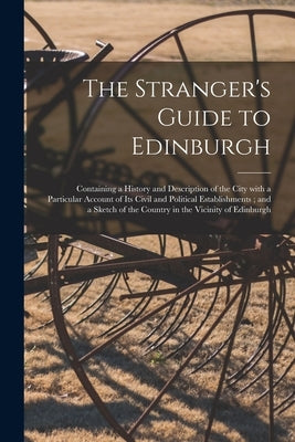 The Stranger's Guide to Edinburgh: Containing a History and Description of the City With a Particular Account of Its Civil and Political Establishment by Anonymous