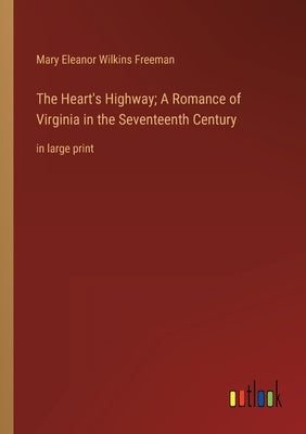 The Heart's Highway; A Romance of Virginia in the Seventeenth Century: in large print by Freeman, Mary Eleanor Wilkins